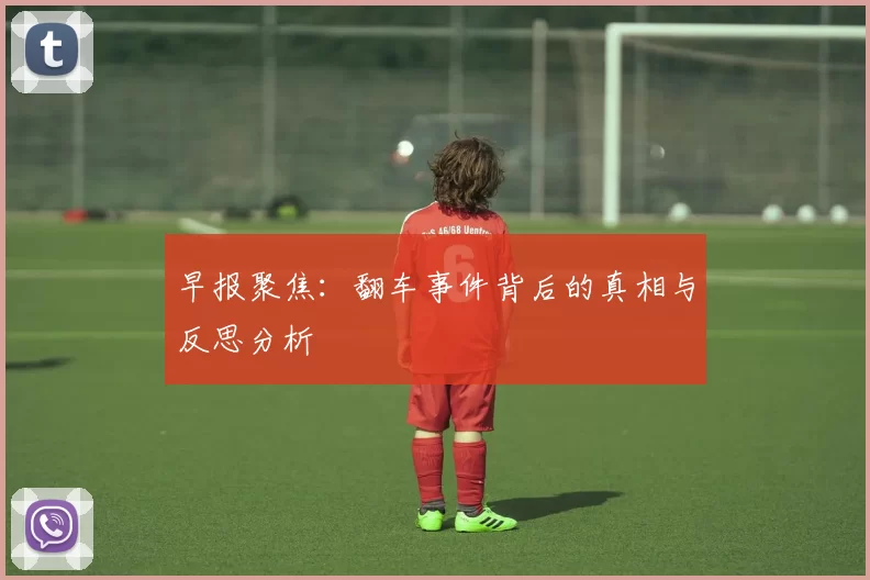 早报聚焦：翻车事件背后的真相与反思分析
