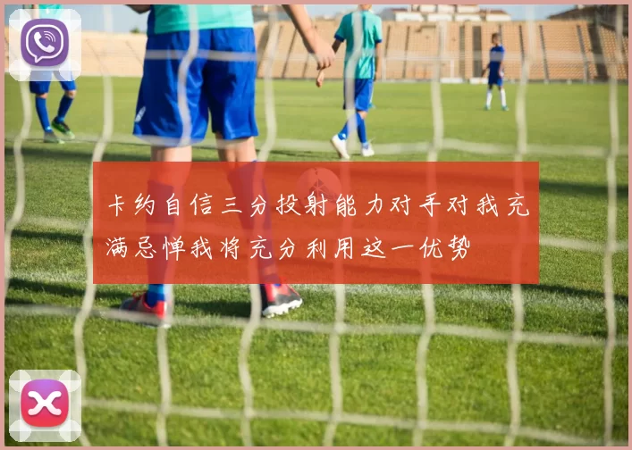 卡约自信三分投射能力对手对我充满忌惮我将充分利用这一优势