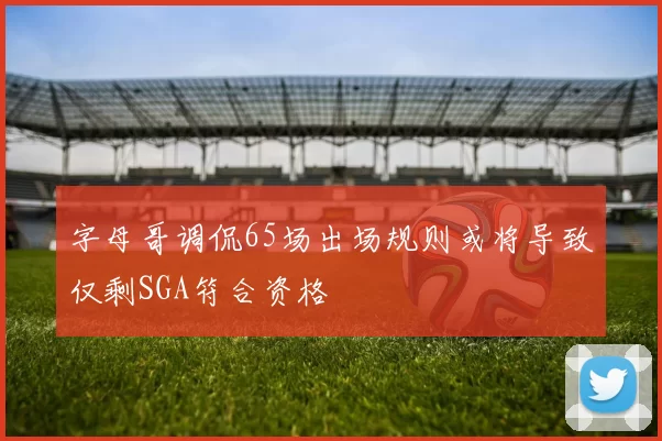 字母哥调侃65场出场规则或将导致仅剩SGA符合资格