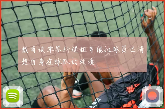 戴奇谈津琴科退租可能性球员已清楚自身在球队的处境