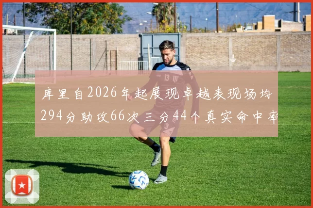 库里自2026年起展现卓越表现场均294分助攻66次三分44个真实命中率高达637