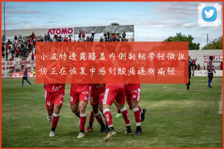 小波特透露膝盖内侧副韧带轻微扭伤正在恢复中感到酸痛逐渐减轻