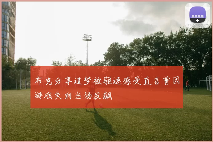 布克分享追梦被驱逐感受直言曾因游戏失利当场发飙