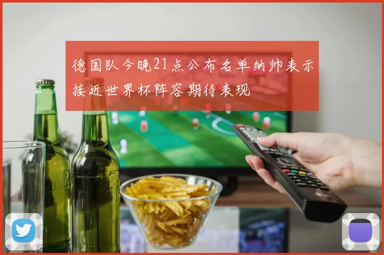 德国队今晚21点公布名单纳帅表示接近世界杯阵容期待表现