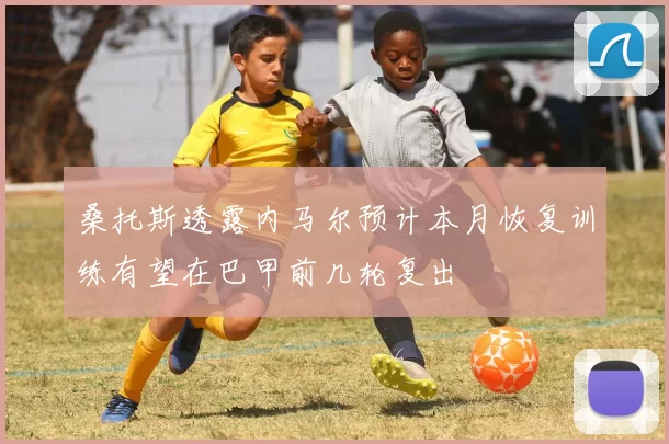 桑托斯透露内马尔预计本月恢复训练有望在巴甲前几轮复出