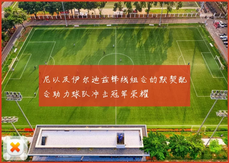 尼以及伊尔迪兹锋线组合的默契配合助力球队冲击冠军荣耀