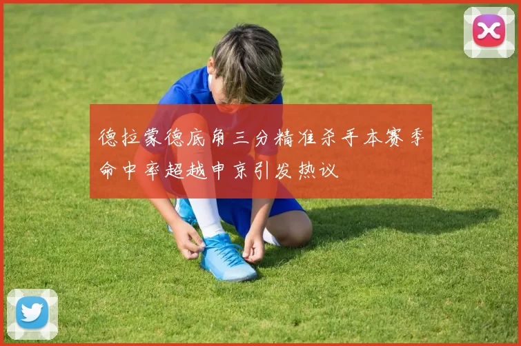德拉蒙德底角三分精准杀手本赛季命中率超越申京引发热议