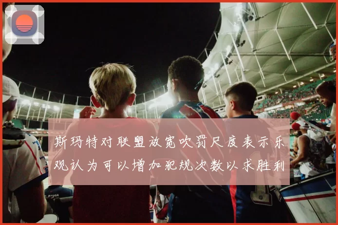 斯玛特对联盟放宽吹罚尺度表示乐观认为可以增加犯规次数以求胜利