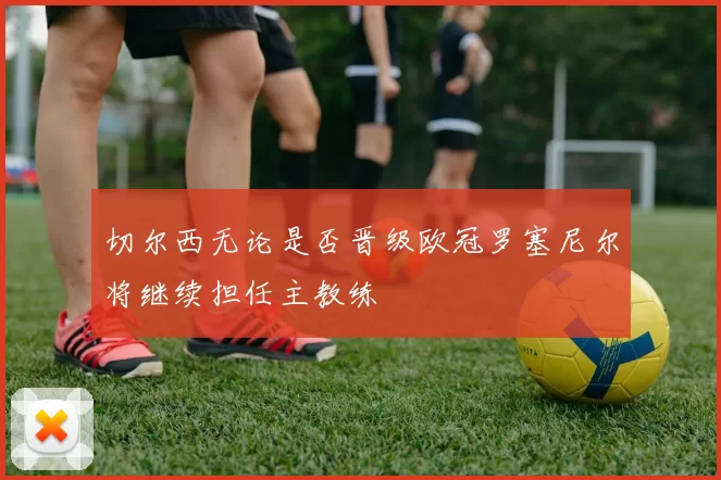 切尔西无论是否晋级欧冠罗塞尼尔将继续担任主教练