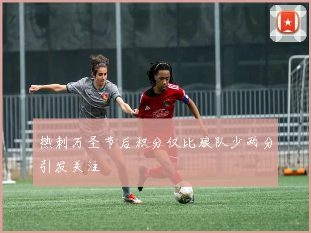 热刺万圣节后积分仅比狼队少两分引发关注