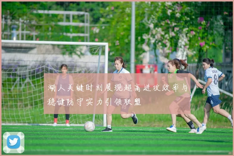 湖人关键时刻展现超高进攻效率与稳健防守实力引领联盟
