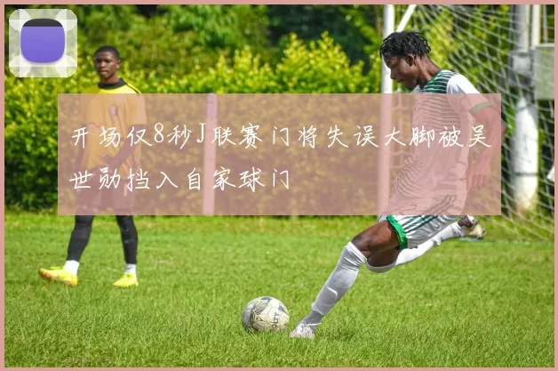 开场仅8秒J联赛门将失误大脚被吴世勋挡入自家球门