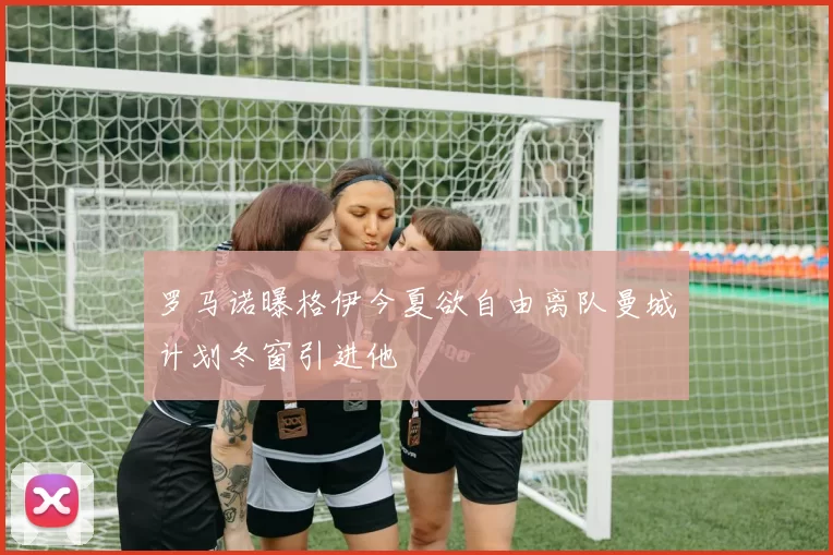 罗马诺曝格伊今夏欲自由离队曼城计划冬窗引进他