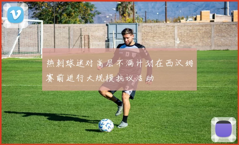 热刺球迷对高层不满计划在西汉姆赛前进行大规模抗议活动