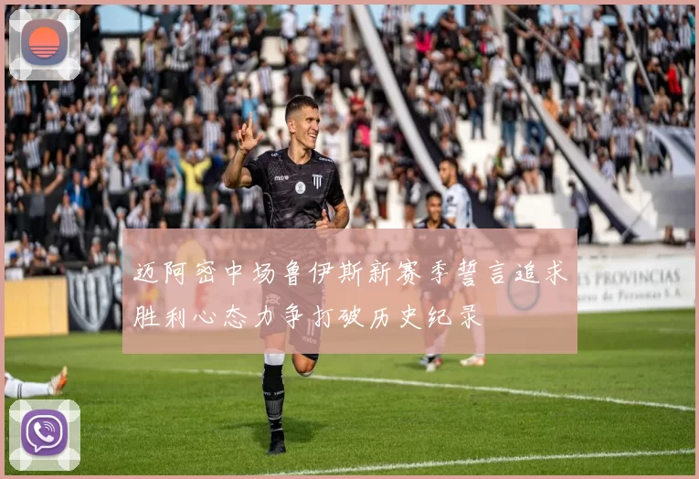迈阿密中场鲁伊斯新赛季誓言追求胜利心态力争打破历史纪录
