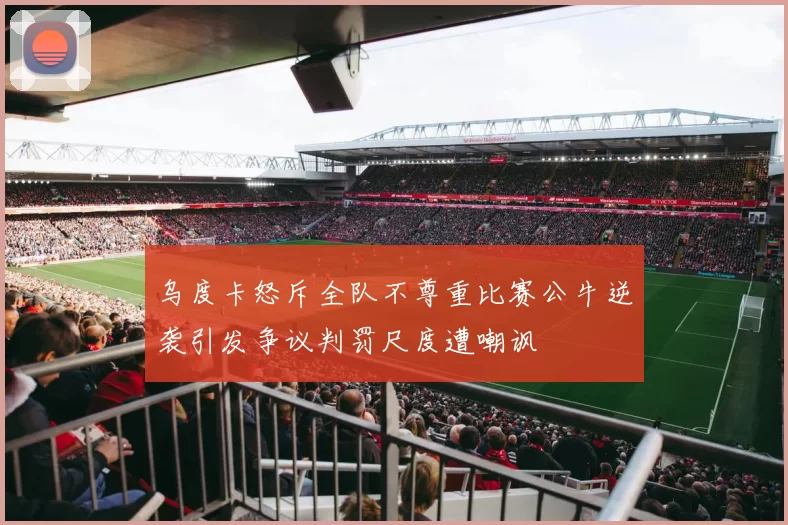 乌度卡怒斥全队不尊重比赛公牛逆袭引发争议判罚尺度遭嘲讽