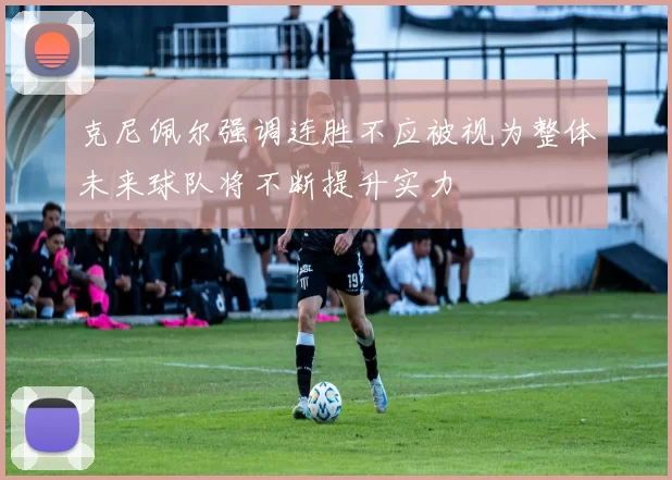 克尼佩尔强调连胜不应被视为整体未来球队将不断提升实力