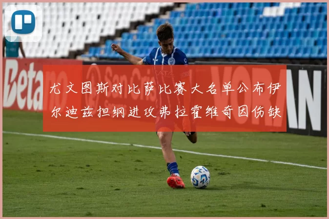 尤文图斯对比萨比赛大名单公布伊尔迪兹担纲进攻弗拉霍维奇因伤缺席