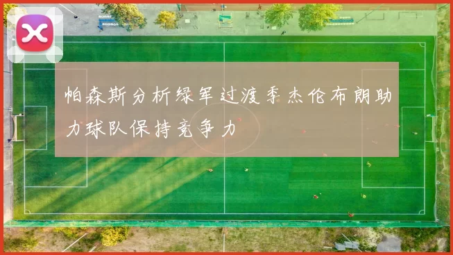 帕森斯分析绿军过渡季杰伦布朗助力球队保持竞争力