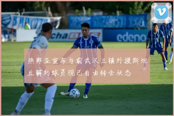 热那亚宣布与前武汉三镇外援斯坦丘解约球员现已自由转会状态