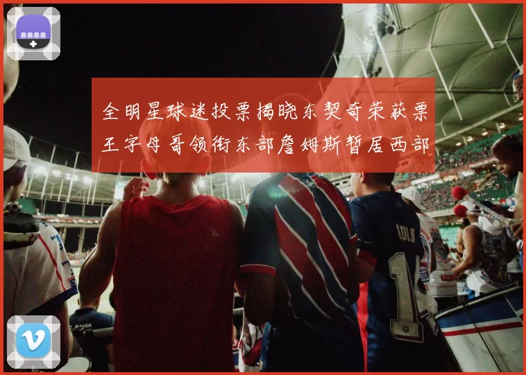 全明星球迷投票揭晓东契奇荣获票王字母哥领衔东部詹姆斯暂居西部第九