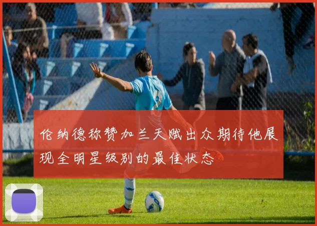 伦纳德称赞加兰天赋出众期待他展现全明星级别的最佳状态